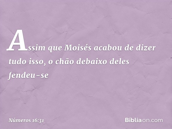 Assim que Moisés acabou de dizer tudo isso, o chão debaixo deles fendeu-se -- Números 16:31