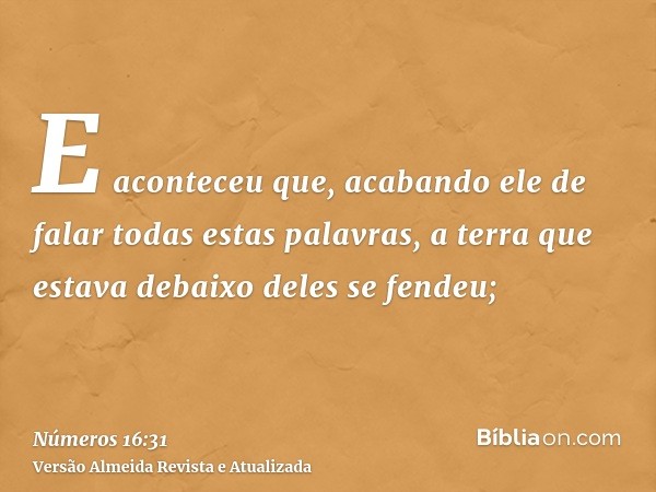 E aconteceu que, acabando ele de falar todas estas palavras, a terra que estava debaixo deles se fendeu;