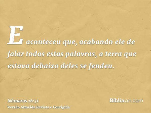 E aconteceu que, acabando ele de falar todas estas palavras, a terra que estava debaixo deles se fendeu.