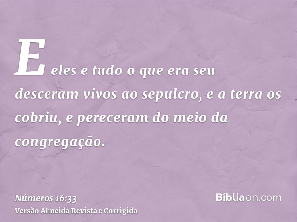 E eles e tudo o que era seu desceram vivos ao sepulcro, e a terra os cobriu, e pereceram do meio da congregação.