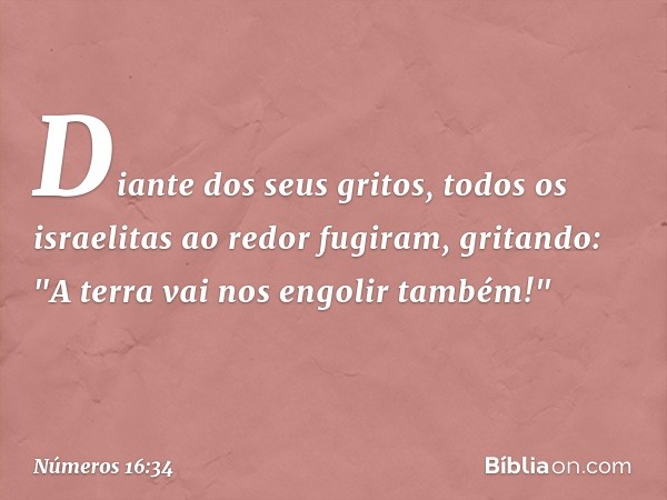 Diante dos seus gritos, todos os israelitas ao redor fugiram, gritando: "A terra vai nos engolir também!" -- Números 16:34