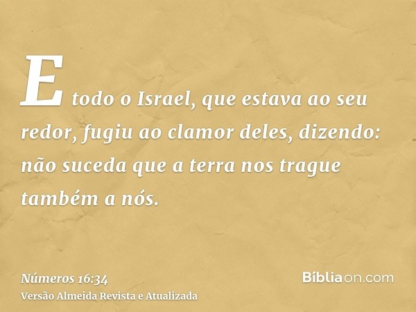 E todo o Israel, que estava ao seu redor, fugiu ao clamor deles, dizendo: não suceda que a terra nos trague também a nós.