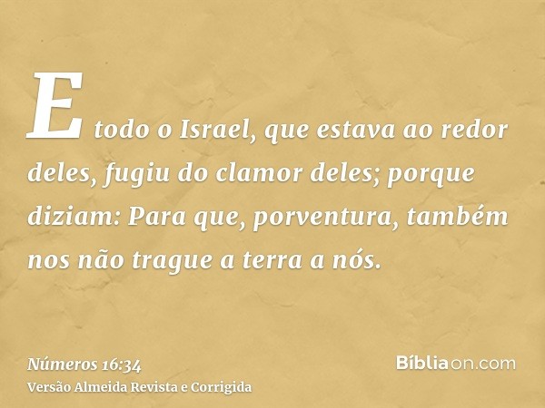 E todo o Israel, que estava ao redor deles, fugiu do clamor deles; porque diziam: Para que, porventura, também nos não trague a terra a nós.
