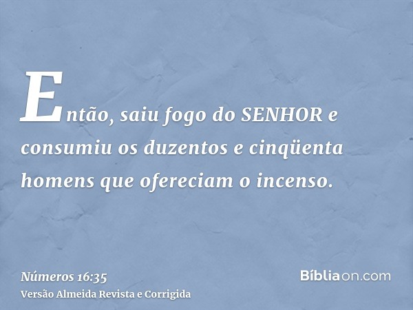 Então, saiu fogo do SENHOR e consumiu os duzentos e cinqüenta homens que ofereciam o incenso.