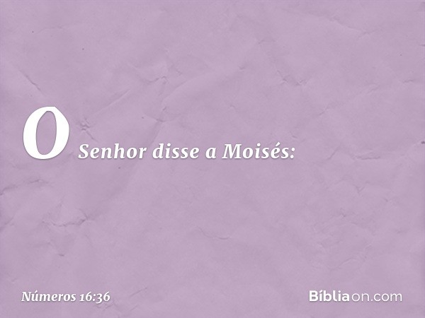 O Senhor disse a Moisés: -- Números 16:36