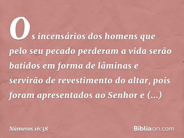 Os incensários dos homens que pelo seu pecado perderam a vida serão batidos em forma de lâminas e servirão de revestimento do altar, pois foram apresentados ao 