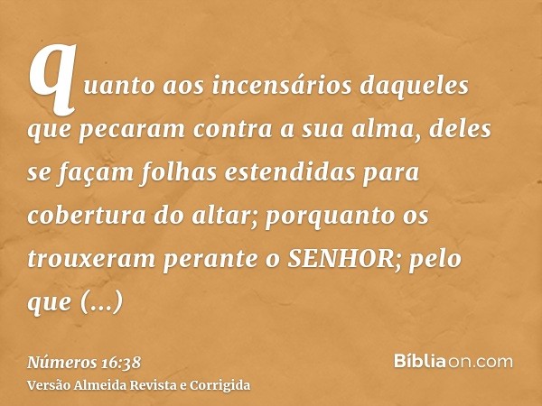 quanto aos incensários daqueles que pecaram contra a sua alma, deles se façam folhas estendidas para cobertura do altar; porquanto os trouxeram perante o SENHOR