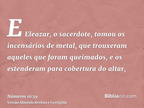 E Eleazar, o sacerdote, tomou os incensários de metal, que trouxeram aqueles que foram queimados, e os estenderam para cobertura do altar,
