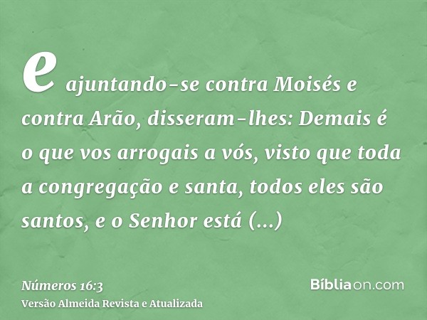 e ajuntando-se contra Moisés e contra Arão, disseram-lhes: Demais é o que vos arrogais a vós, visto que toda a congregação e santa, todos eles são santos, e o S