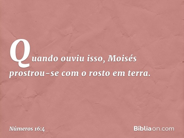 Quando ouviu isso, Moisés prostrou-se com o rosto em terra. -- Números 16:4