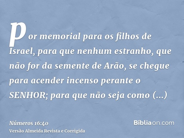 por memorial para os filhos de Israel, para que nenhum estranho, que não for da semente de Arão, se chegue para acender incenso perante o SENHOR; para que não s