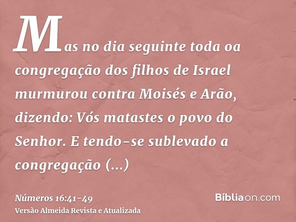 Mas no dia seguinte toda oa congregação dos filhos de Israel murmurou contra Moisés e Arão, dizendo: Vós matastes o povo do Senhor.E tendo-se sublevado a congre