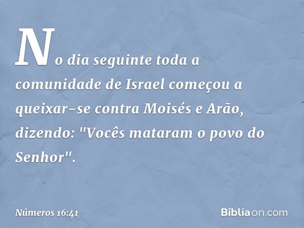 No dia seguinte toda a comunidade de Israel começou a queixar-se contra Moisés e Arão, dizendo: "Vocês mataram o povo do Senhor". -- Números 16:41