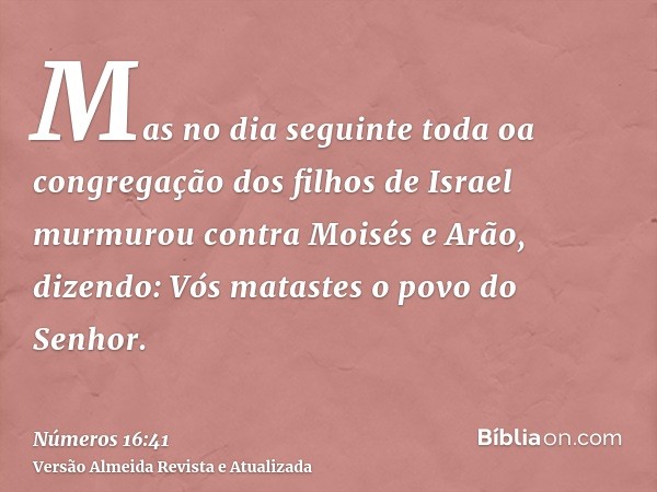 Mas no dia seguinte toda oa congregação dos filhos de Israel murmurou contra Moisés e Arão, dizendo: Vós matastes o povo do Senhor.