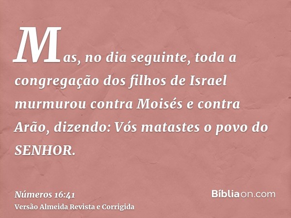 Mas, no dia seguinte, toda a congregação dos filhos de Israel murmurou contra Moisés e contra Arão, dizendo: Vós matastes o povo do SENHOR.
