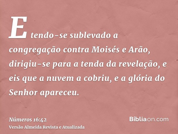 E tendo-se sublevado a congregação contra Moisés e Arão, dirigiu-se para a tenda da revelação, e eis que a nuvem a cobriu, e a glória do Senhor apareceu.