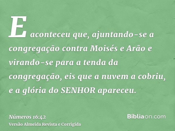 E aconteceu que, ajuntando-se a congregação contra Moisés e Arão e virando-se para a tenda da congregação, eis que a nuvem a cobriu, e a glória do SENHOR aparec