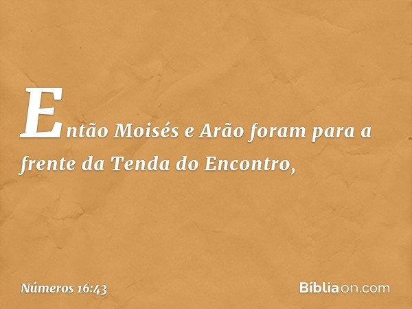 Então Moisés e Arão foram para a frente da Tenda do Encontro, -- Números 16:43