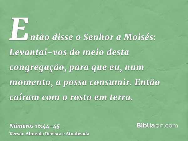 Então disse o Senhor a Moisés:Levantai-vos do meio desta congregação, para que eu, num momento, a possa consumir. Então caíram com o rosto em terra.