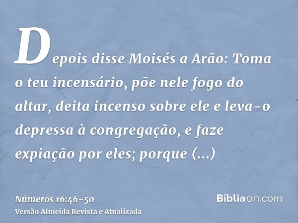 Depois disse Moisés a Arão: Toma o teu incensário, põe nele fogo do altar, deita incenso sobre ele e leva-o depressa à congregação, e faze expiação por eles; po