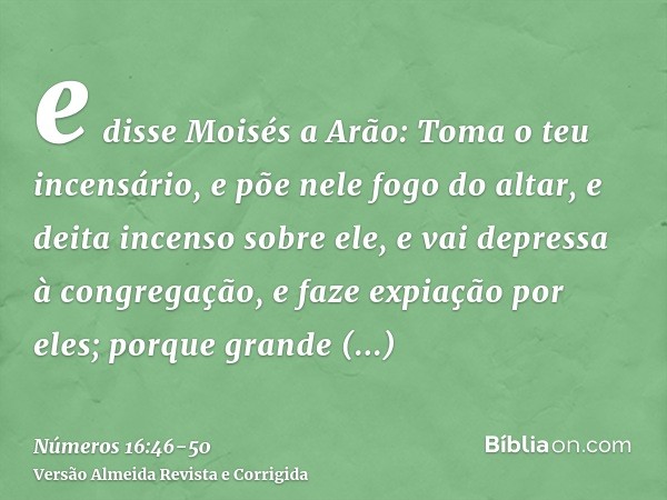 e disse Moisés a Arão: Toma o teu incensário, e põe nele fogo do altar, e deita incenso sobre ele, e vai depressa à congregação, e faze expiação por eles; porqu