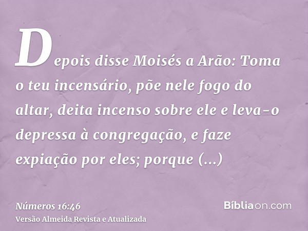 Depois disse Moisés a Arão: Toma o teu incensário, põe nele fogo do altar, deita incenso sobre ele e leva-o depressa à congregação, e faze expiação por eles; po