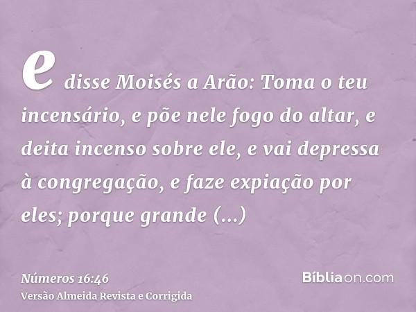 e disse Moisés a Arão: Toma o teu incensário, e põe nele fogo do altar, e deita incenso sobre ele, e vai depressa à congregação, e faze expiação por eles; porqu
