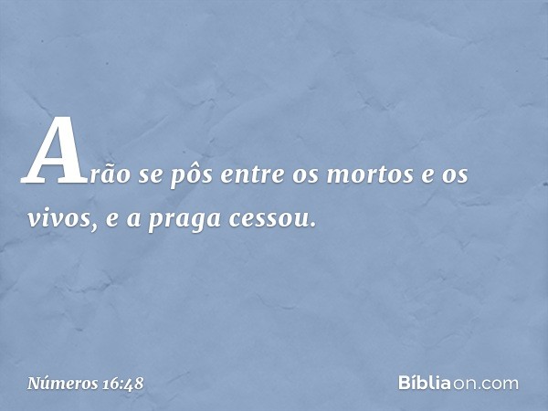 Arão se pôs entre os mortos e os vivos, e a praga cessou. -- Números 16:48