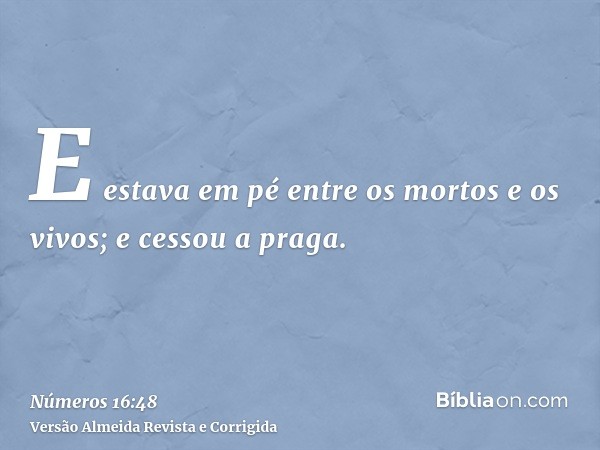 E estava em pé entre os mortos e os vivos; e cessou a praga.