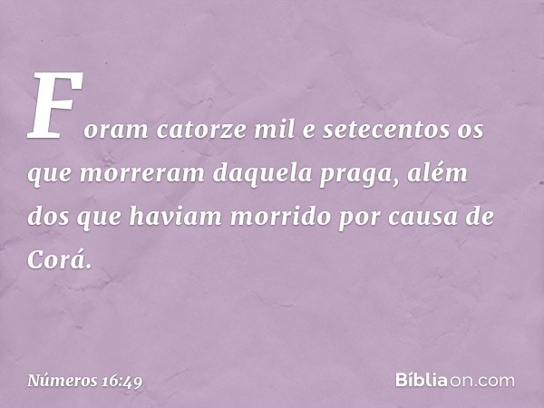 Foram catorze mil e setecentos os que morreram daquela praga, além dos que haviam morrido por causa de Corá. -- Números 16:49