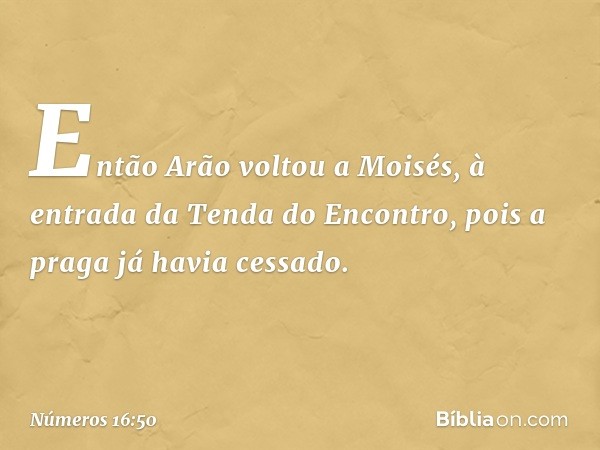 Então Arão voltou a Moisés, à entrada da Tenda do Encontro, pois a praga já havia cessado. -- Números 16:50