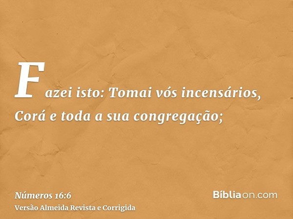 Fazei isto: Tomai vós incensários, Corá e toda a sua congregação;