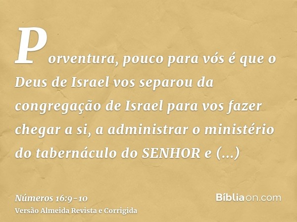 Porventura, pouco para vós é que o Deus de Israel vos separou da congregação de Israel para vos fazer chegar a si, a administrar o ministério do tabernáculo do 