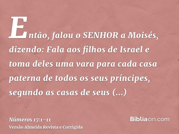 Então, falou o SENHOR a Moisés, dizendo:Fala aos filhos de Israel e toma deles uma vara para cada casa paterna de todos os seus príncipes, segundo as casas de s