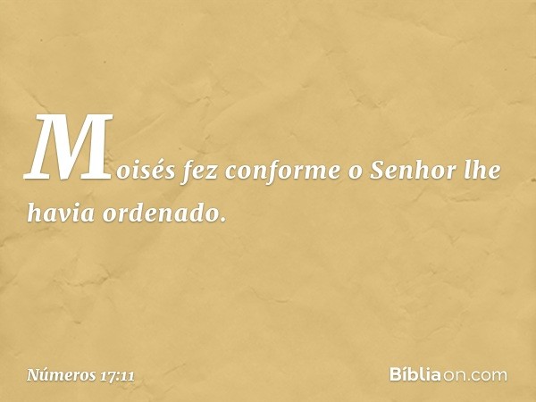 Moisés fez conforme o Senhor lhe havia ordenado. -- Números 17:11