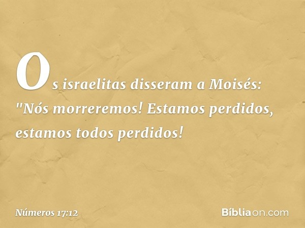 Os israelitas disseram a Moisés: "Nós morreremos! Estamos perdidos, estamos todos perdidos! -- Números 17:12