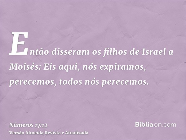 Então disseram os filhos de Israel a Moisés: Eis aqui, nós expiramos, perecemos, todos nós perecemos.