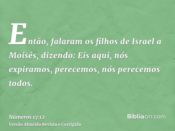 Então, falaram os filhos de Israel a Moisés, dizendo: Eis aqui, nós expiramos, perecemos, nós perecemos todos.