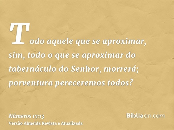 Todo aquele que se aproximar, sim, todo o que se aproximar do tabernáculo do Senhor, morrerá; porventura pereceremos todos?