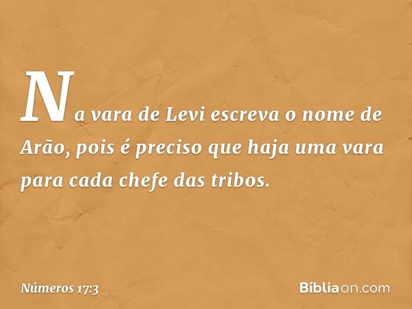 Na vara de Levi escreva o nome de Arão, pois é preciso que haja uma vara para cada chefe das tribos. -- Números 17:3