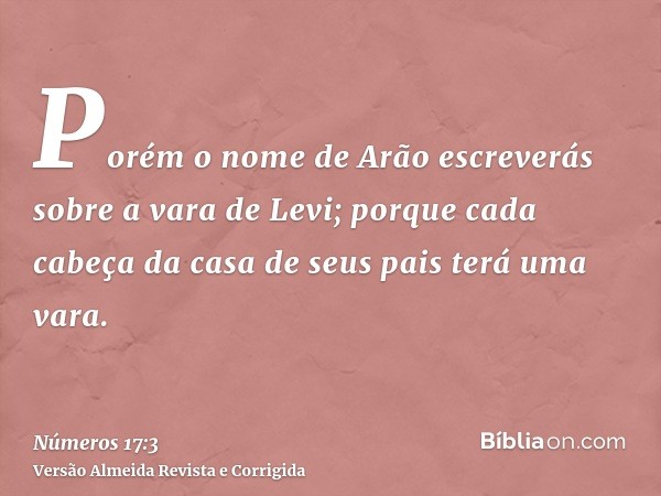 Porém o nome de Arão escreverás sobre a vara de Levi; porque cada cabeça da casa de seus pais terá uma vara.