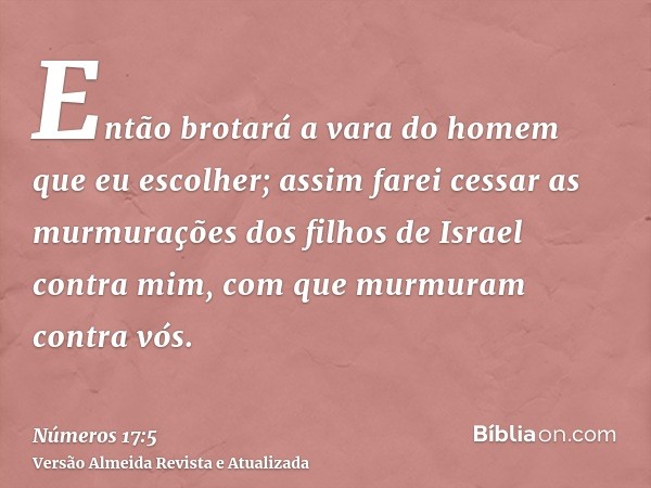 Então brotará a vara do homem que eu escolher; assim farei cessar as murmurações dos filhos de Israel contra mim, com que murmuram contra vós.