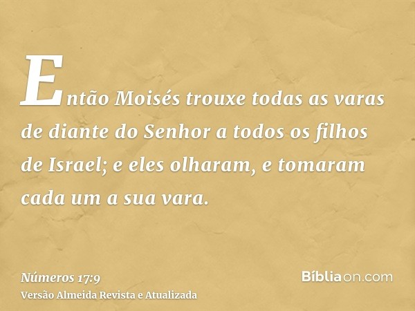 Então Moisés trouxe todas as varas de diante do Senhor a todos os filhos de Israel; e eles olharam, e tomaram cada um a sua vara.