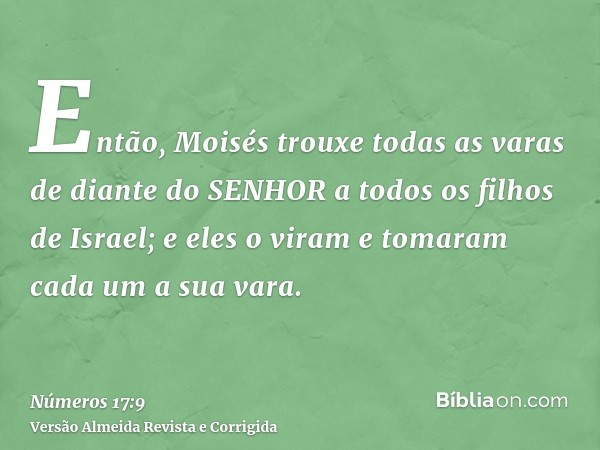 Então, Moisés trouxe todas as varas de diante do SENHOR a todos os filhos de Israel; e eles o viram e tomaram cada um a sua vara.
