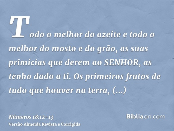 Todo o melhor do azeite e todo o melhor do mosto e do grão, as suas primícias que derem ao SENHOR, as tenho dado a ti.Os primeiros frutos de tudo que houver na 