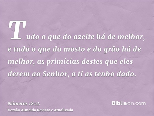 Tudo o que do azeite há de melhor, e tudo o que do mosto e do grão há de melhor, as primícias destes que eles derem ao Senhor, a ti as tenho dado.