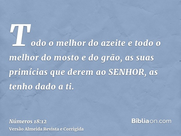 Todo o melhor do azeite e todo o melhor do mosto e do grão, as suas primícias que derem ao SENHOR, as tenho dado a ti.
