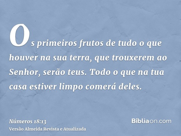 Os primeiros frutos de tudo o que houver na sua terra, que trouxerem ao Senhor, serão teus. Todo o que na tua casa estiver limpo comerá deles.