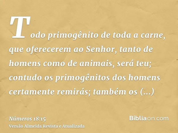 Todo primogênito de toda a carne, que oferecerem ao Senhor, tanto de homens como de animais, será teu; contudo os primogênitos dos homens certamente remirás; ta