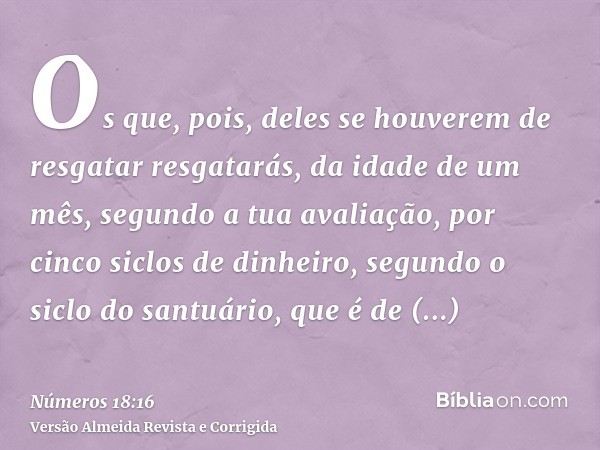 Os que, pois, deles se houverem de resgatar resgatarás, da idade de um mês, segundo a tua avaliação, por cinco siclos de dinheiro, segundo o siclo do santuário,